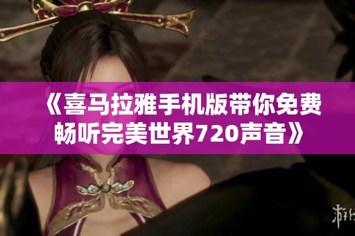 《喜馬拉雅手機版帶你免費暢聽完美世界720聲音》