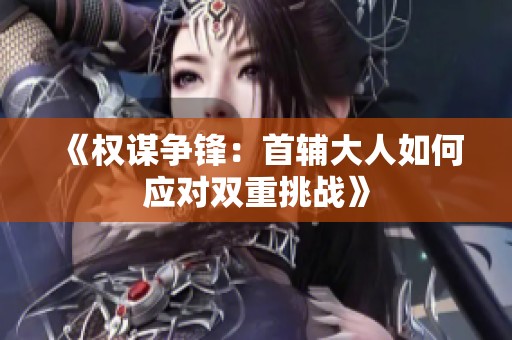 《權謀爭鋒：首輔大人如何應對雙重挑戰》