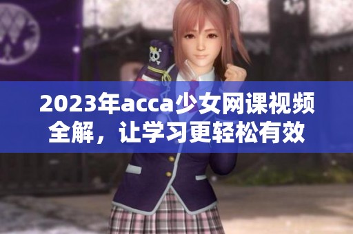 2023年acca少女網(wǎng)課視頻全解，讓學習更輕松有效