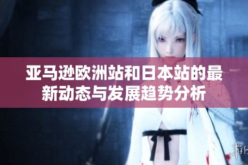 亞馬遜歐洲站和日本站的最新動態(tài)與發(fā)展趨勢分析