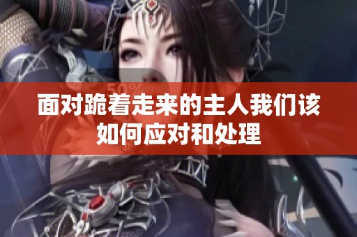 面對(duì)跪著走來(lái)的主人我們?cè)撊绾螒?yīng)對(duì)和處理