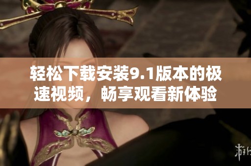 輕松下載安裝9.1版本的極速視頻，暢享觀看新體驗