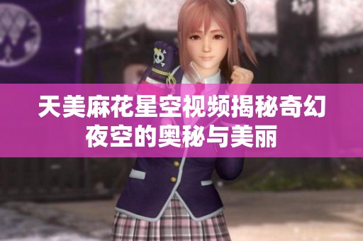 天美麻花星空視頻揭秘奇幻夜空的奧秘與美麗