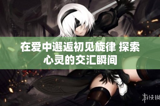在愛中邂逅初見旋律 探索心靈的交匯瞬間