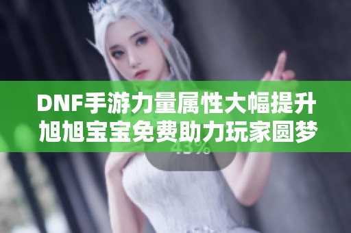 DNF手游力量屬性大幅提升 旭旭寶寶免費助力玩家圓夢新體驗