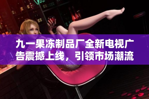 九一果凍制品廠全新電視廣告震撼上線，引領(lǐng)市場潮流