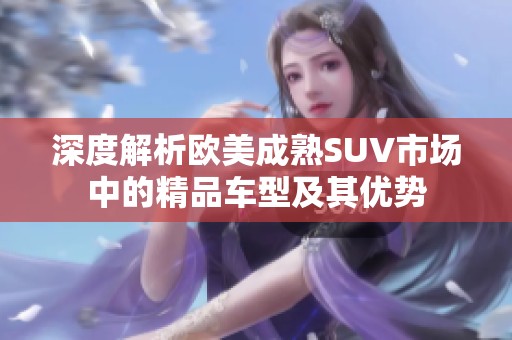 深度解析歐美成熟SUV市場(chǎng)中的精品車型及其優(yōu)勢(shì)