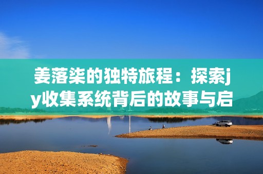 姜落柒的獨特旅程：探索jy收集系統背后的故事與啟示