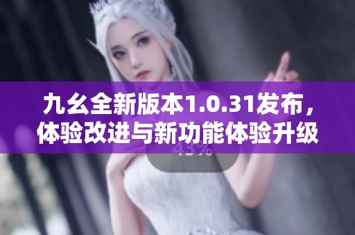 九幺全新版本1.0.31發布，體驗改進與新功能體驗升級