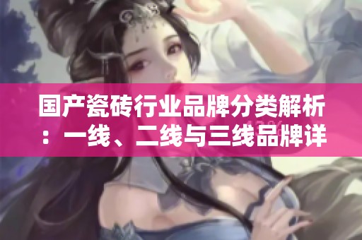 國產瓷磚行業品牌分類解析：一線、二線與三線品牌詳細介紹