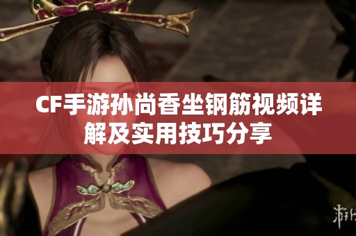 CF手游孫尚香坐鋼筋視頻詳解及實用技巧分享