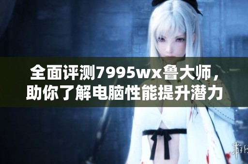 全面評測7995wx魯大師，助你了解電腦性能提升潛力