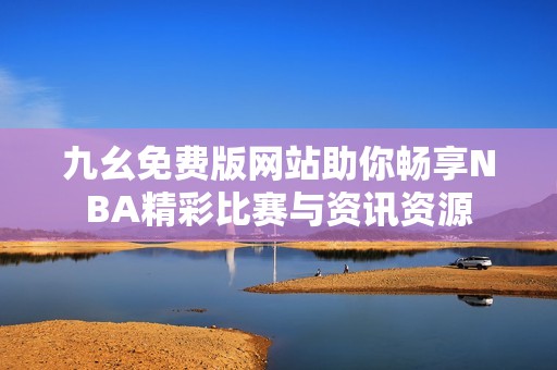 九幺免費版網站助你暢享NBA精彩比賽與資訊資源