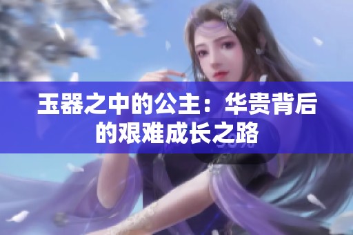 玉器之中的公主：華貴背后的艱難成長(zhǎng)之路