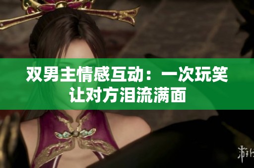 雙男主情感互動：一次玩笑讓對方淚流滿面