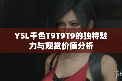 YSL千色T9T9T9的獨特魅力與觀賞價值分析