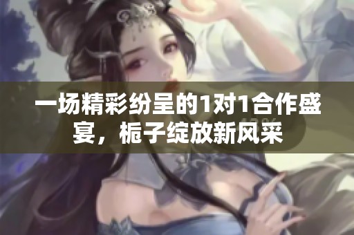 一場精彩紛呈的1對1合作盛宴，梔子綻放新風(fēng)采