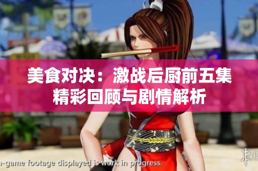 美食對(duì)決：激戰(zhàn)后廚前五集精彩回顧與劇情解析