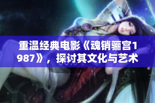 重溫經典電影《魂銷驪宮1987》，探討其文化與藝術魅力