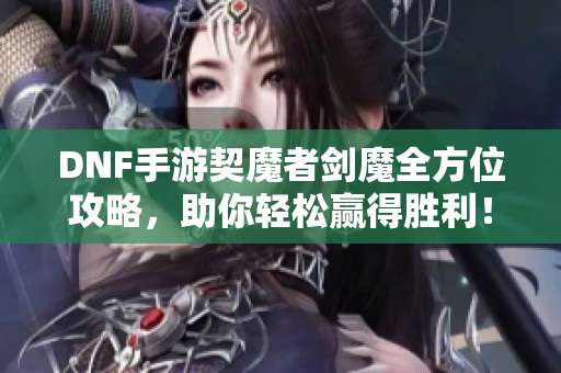 DNF手游契魔者劍魔全方位攻略，助你輕松贏得勝利！