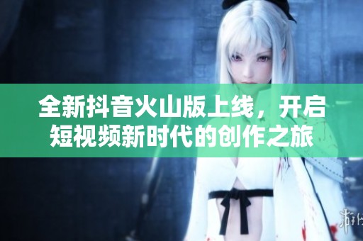 全新抖音火山版上線，開啟短視頻新時代的創(chuàng)作之旅