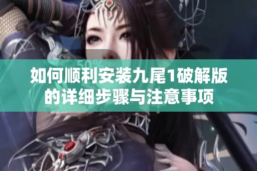 如何順利安裝九尾1破解版的詳細步驟與注意事項