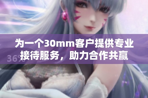 為一個30mm客戶提供專業接待服務，助力合作共贏