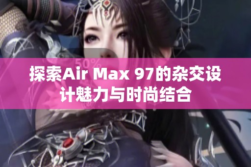 探索Air Max 97的雜交設計魅力與時尚結合