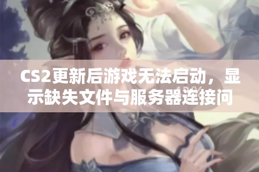 CS2更新后游戲無法啟動，顯示缺失文件與服務器連接問題解析