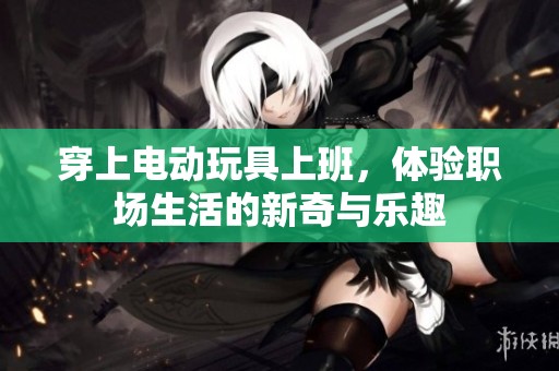 穿上電動玩具上班，體驗(yàn)職場生活的新奇與樂趣