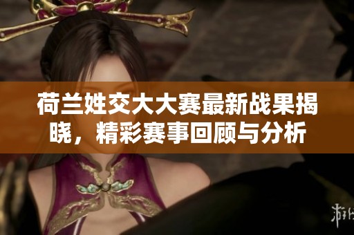 荷蘭姓交大大賽最新戰果揭曉，精彩賽事回顧與分析