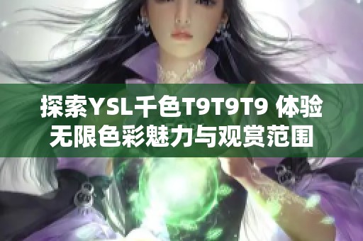 探索YSL千色T9T9T9 體驗無限色彩魅力與觀賞范圍