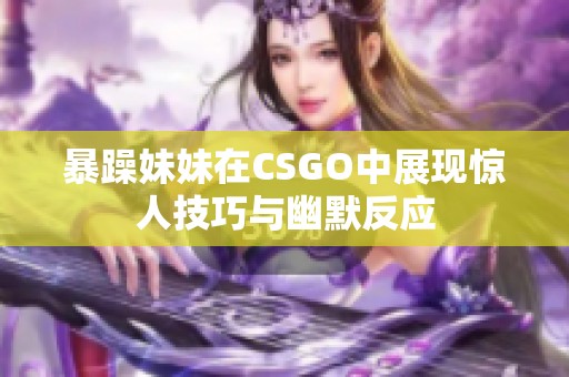 暴躁妹妹在CSGO中展現驚人技巧與幽默反應