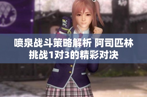 噴泉戰斗策略解析 阿司匹林挑戰1對3的精彩對決