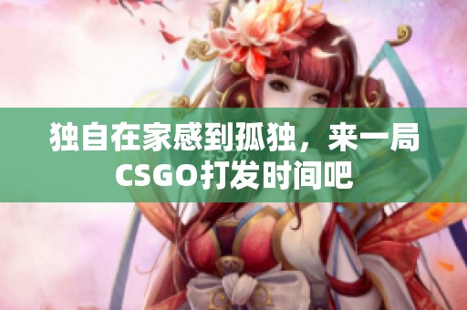 獨自在家感到孤獨，來一局CSGO打發時間吧