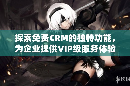 探索免費CRM的獨特功能，為企業提供VIP級服務體驗