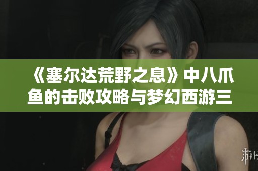 《塞爾達荒野之息》中八爪魚的擊敗攻略與夢幻西游三維版花妖捕捉位置解析
