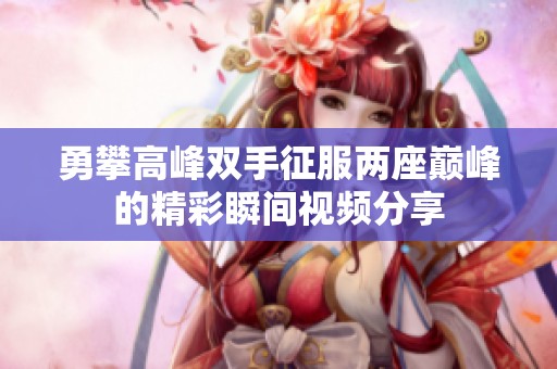 勇攀高峰雙手征服兩座巔峰的精彩瞬間視頻分享
