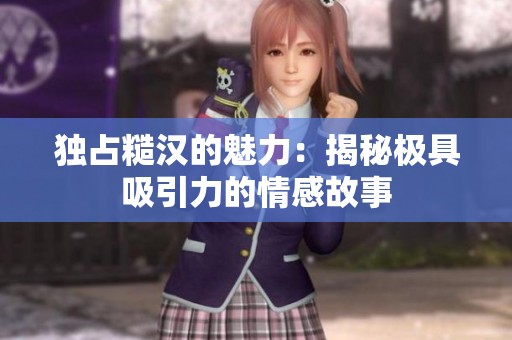 獨占糙漢的魅力：揭秘極具吸引力的情感故事