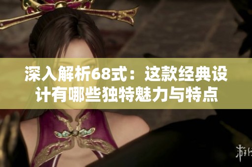 深入解析68式：這款經典設計有哪些獨特魅力與特點