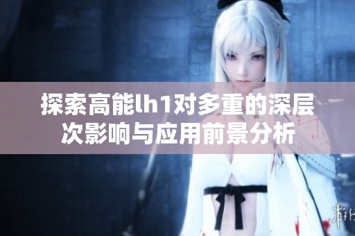 探索高能lh1對多重的深層次影響與應用前景分析