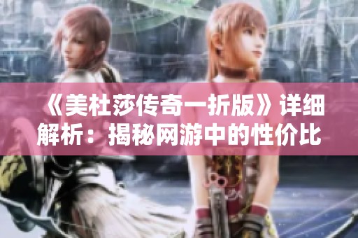《美杜莎傳奇一折版》詳細(xì)解析：揭秘網(wǎng)游中的性價比之王的魅力所在