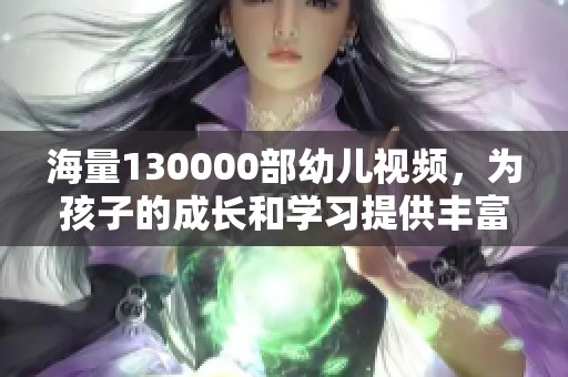 海量130000部幼兒視頻，為孩子的成長和學(xué)習(xí)提供豐富資源