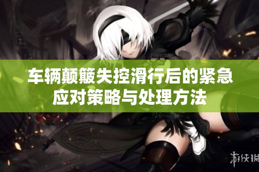 車輛顛簸失控滑行后的緊急應對策略與處理方法