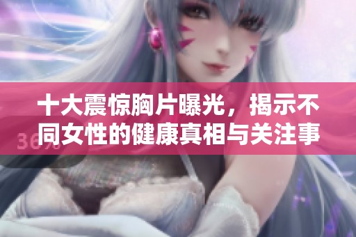 十大震驚胸片曝光，揭示不同女性的健康真相與關注事項