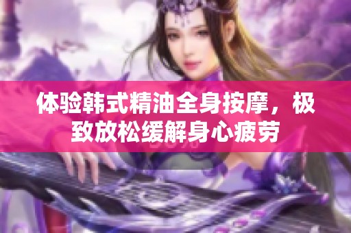 體驗韓式精油全身按摩，極致放松緩解身心疲勞