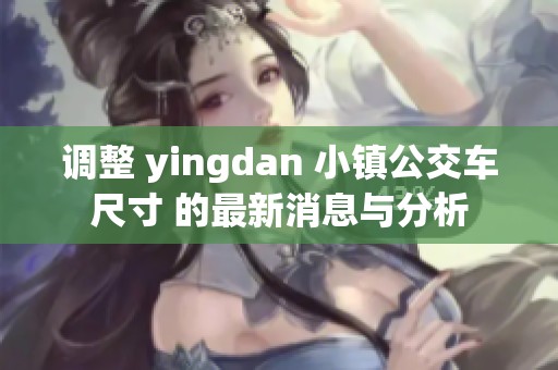 調整 yingdan 小鎮公交車尺寸 的最新消息與分析