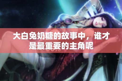 大白兔奶糖的故事中，誰才是最重要的主角呢