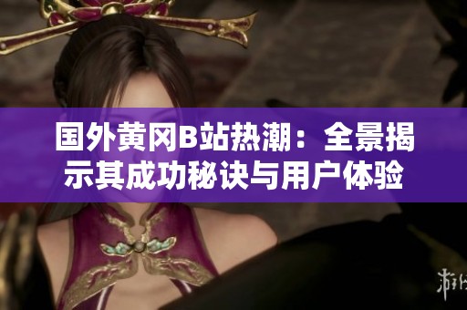 國外黃岡B站熱潮：全景揭示其成功秘訣與用戶體驗