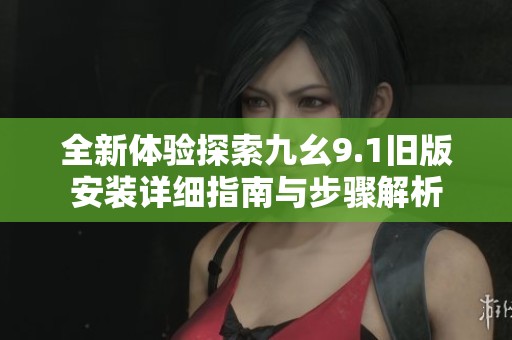 全新體驗探索九幺9.1舊版安裝詳細指南與步驟解析